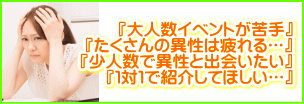 山梨県甲府市大人数イベントが苦手…たくさんの異性は疲れる。少人数で異性と出会いたい。１対１で紹介してほしい…。 