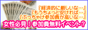 山梨県甲府市経済的に厳しいな…。もうちょっと安ければ…。ぶっちゃけ参加費が高いな…。女性必見！参加費無料イベント？ 