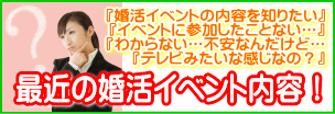 山梨県甲府市どういう男性が参加してるの？婚活って何？イベント内容って何？イベントに参加したことない…。わからない…不安なんだけど…。テレビみたいな感じなの？最近の婚活イベント事情！ 