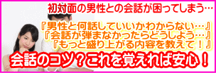 山梨県甲府市初対面の男性との会話が困ってしまう…。男性と何を話していいのかわからない…。会話が弾まなかったらどうしよう…。もっと盛り上がる内容を教えて！会話のコツ？これを覚えれば安心！ 