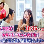 【終了】10月16日(土)15時~【女子限定】本気のちーちゃん女子会!~ガチ婚活悩み相談解決します~
