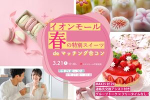 MAX25対25！【男性29～39歳、女性27～39歳】1対1トーク限定！イオンモール春の特別スイーツdeマッチング合コン｜3月21日(土)17:00～